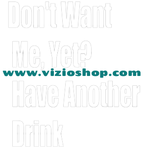 Don't Want Me, Yet? Have Another Drink Don't Want Me, Yet? Have Another Drink
