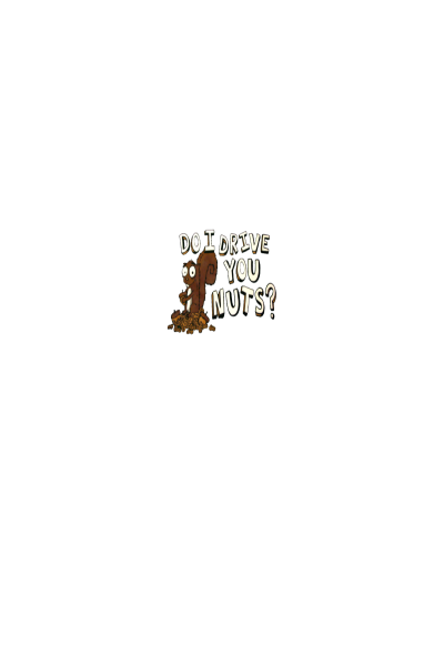 Do I drive you nuts?